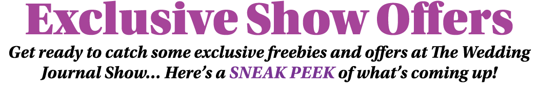 Exclusive Show Offers Get ready to catch some exclusive freebies and offers at The Wedding Journal Show  Here s a sne   