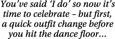 You ve said  I do  so now it s time to celebrate   but first, a quick outfit change before you hit the dance floor 