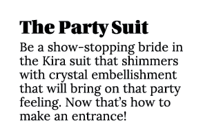 The Party Suit Be a show-stopping bride in the Kira suit that shimmers with crystal embellishment that will bring on    