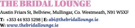 THE BRIDAL LOUNGE Austin Friars St, Bellview, Mullingar, Co  Westmeath, N91 W5XF T: +353 44 933 5298   E: abi thebrid   