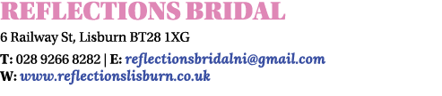 Reflections Bridal 6 Railway St, Lisburn BT28 1XG T: 028 9266 8282   E: reflectionsbridalni gmail com W: www reflecti   