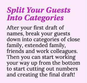Split Your Guests Into Categories After your first draft of names, break your guests down into categories of close fa   