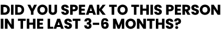 Did you speak to this person in the last 3-6 months 