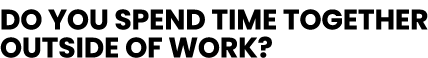 Do you spend time together outside of work 