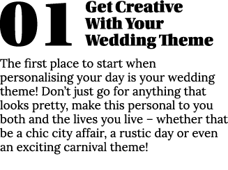 01Get Creative With Your Wedding Theme The first place to start when personalising your day is your wedding theme  Do   