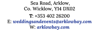  Sea Road, Arklow, Co  Wicklow, Y14 DX02 T: +353 402 26200 E: weddingsandevents arklowbay com W: arklowbay com