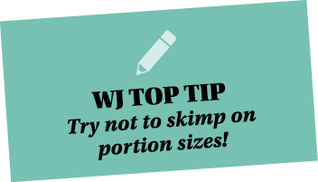  WJ TOP TIP Try not to skimp on portion sizes 