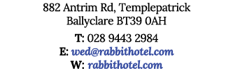 882 Antrim Rd, Templepatrick Ballyclare BT39 0AH T: 028 9443 2984 E: wed rabbithotel com W: rabbithotel com