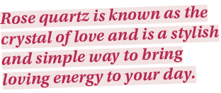 Rose quartz is known as the crystal of love and is a stylish and simple way to bring loving energy to your day 