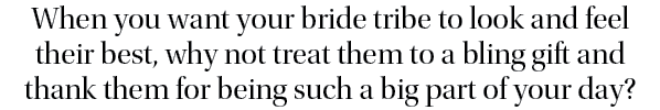 When you want your bride tribe to look and feel their best, why not treat them to a bling gift and thank them for bei   