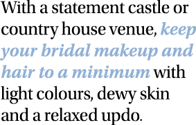 With a statement castle or country house venue, keep your bridal makeup and hair to a minimum with light colours, dew   