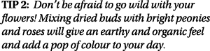 TIP 2: Don t be afraid to go wild with your flowers  Mixing dried buds with bright peonies and roses will give an ear   
