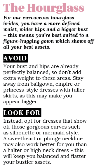 The Hourglass For our curvaceous hourglass brides, you have a more defined waist, wider hips and a bigger bust   this   