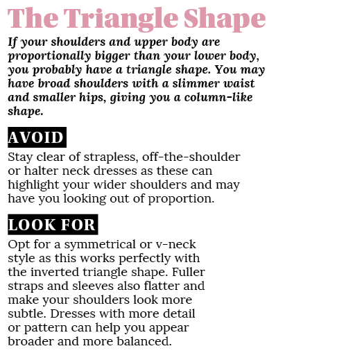 The Triangle Shape If your shoulders and upper body are proportionally bigger than your lower body, you probably have   