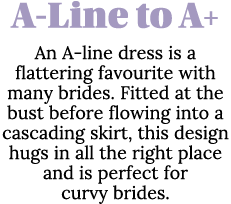 A-Line to A+ An A-line dress is a flattering favourite with many brides  Fitted at the bust before flowing into a cas   
