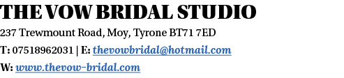 The Vow Bridal STUDIO 237 Trewmount Road, Moy, Tyrone BT71 7ED T: 07518962031   E: thevowbridal hotmail com W: www th   