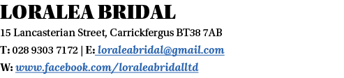 Loralea Bridal 15 Lancasterian Street, Carrickfergus BT38 7AB T: 028 9303 7172   E: loraleabridal gmail com W: www fa   
