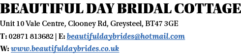 Beautiful Day Bridal Cottage Unit 10 Vale Centre, Clooney Rd, Greysteel, BT47 3GE T: 02871 813682   E: beautifuldaybr   