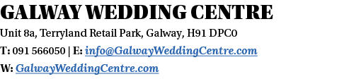 Galway Wedding Centre Unit 8a, Terryland Retail Park, Galway, H91 DPC0 T: 091 566050   E: info GalwayWeddingCentre co   