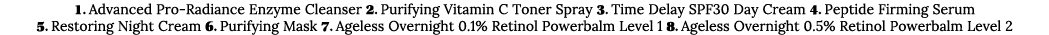 1  Advanced Pro-Radiance Enzyme Cleanser 2  Purifying Vitamin C Toner Spray 3  Time Delay SPF30 Day Cream 4  Peptide    