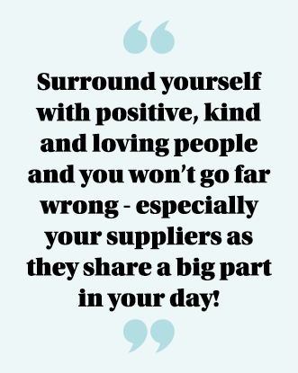  Surround yourself with positive, kind and loving people and you won t go far wrong - especially your suppliers as th   