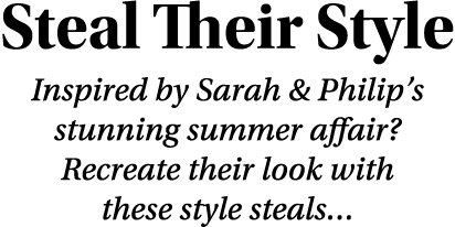 Steal Their Style Inspired by Sarah & Philip s stunning summer affair  Recreate their look with these style steals 