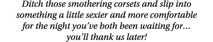 Ditch those smothering corsets and slip into something a little sexier and more comfortable for the night you ve both   