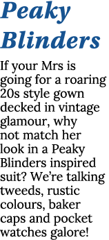 Peaky Blinders If your Mrs is going for a roaring 20s style gown decked in vintage glamour, why not match her look in   