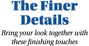 The Finer Details Bring your look together with these finishing touches