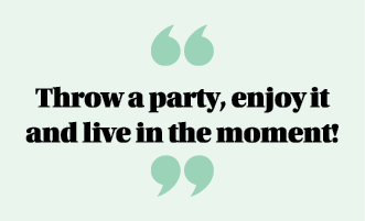  Throw a party, enjoy it and live in the moment  