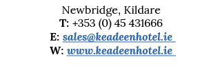Newbridge, Kildare T: +353 (0) 45 431666 E: sales keadeenhotel ie W: www keadeenhotel ie 