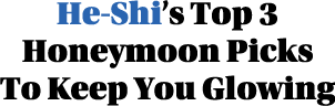 He-Shi s Top 3 Honeymoon Picks To Keep You Glowing
