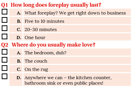 Q1 How long does foreplay usually last  , ,A ,What foreplay  We get right down to business, ,B ,Five to 10 minutes, ,   
