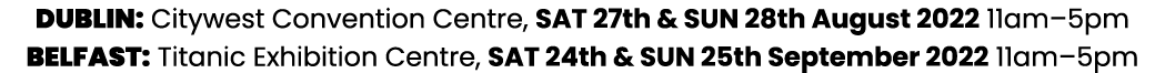 DUBLIN: Citywest Convention Centre, SAT 27th & SUN 28th August 2022 11am 5pm BELFAST: Titanic Exhibition Centre, SAT    