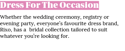 Dress For The Occasion Whether the wedding ceremony, registry or evening party, everyone’s favourite dress brand, Rix...