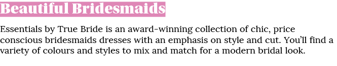 Beautiful Bridesmaids Essentials by True Bride is an award winning collection of chic, price conscious bridesmaids dr...