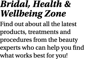 Bridal, Health & Wellbeing Zone Find out about all the latest products, treatments and procedures from the beauty exp...