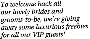 To welcome back all our lovely brides and grooms to be, we’re giving away some luxurious freebies for all our VIP gue...