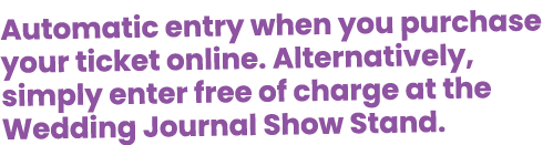 Automatic entry when you purchase your ticket online. Alternatively, simply enter free of charge at the Wedding Journ...