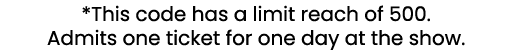 *This code has a limit reach of 500. Admits one ticket for one day at the show.