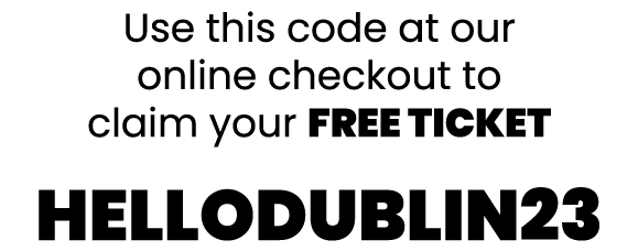 Use this code at our online checkout to claim your free ticket HELLODUBLIN23