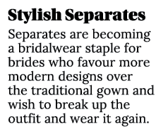 Stylish Separates Separates are becoming a bridalwear staple for brides who favour more modern designs over the tradi...