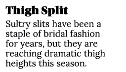 Thigh Split Sultry slits have been a staple of bridal fashion for years, but they are reaching dramatic thigh heights...