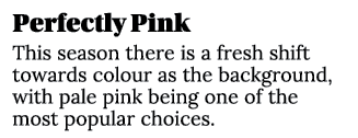 Perfectly Pink This season there is a fresh shift towards colour as the background, with pale pink being one of the m...