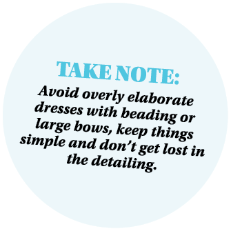 Take Note: Avoid overly elaborate dresses with beading or large bows, keep things simple and don’t get lost in the de...