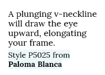 A plunging v neckline will draw the eye upward, elongating your frame. Style P5025 from Paloma Blanca