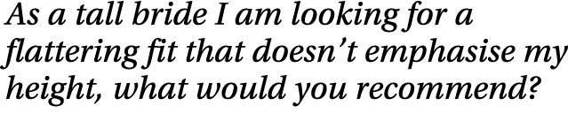 As a tall bride I am looking for a flattering fit that doesn’t emphasise my height, what would you recommend? 