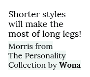 Shorter styles will make the most of long legs! Morris from The Personality Collection by Wona