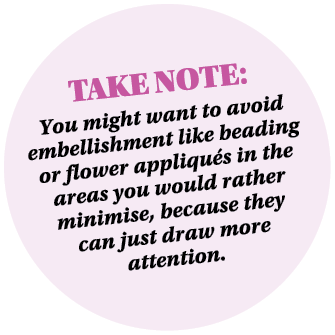 Take Note: You might want to avoid embellishment like beading or flower appliqu s in the areas you would rather minim...