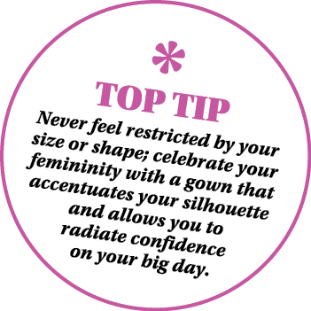 ￼ TOP TIP Never feel restricted by your size or shape; celebrate your femininity with a gown that accentuates your si...